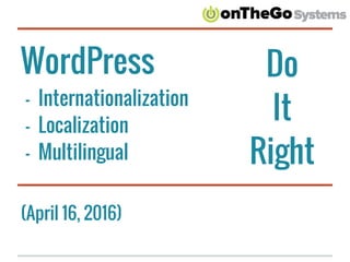 WordPress
- Internationalization
- Localization
- Multilingual
(April 16, 2016)
Do
It
Right
 