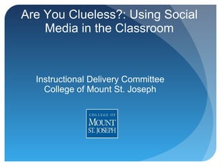 Are You Clueless?: Using Social Media in the Classroom Instructional Delivery Committee College of Mount St. Joseph 