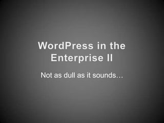 WordPress in the Enterprise II Not as dull as it sounds… 