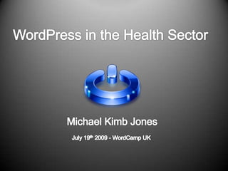 WordPress in the Health Sector Michael Kimb Jones July 19th 2009 - WordCamp UK  