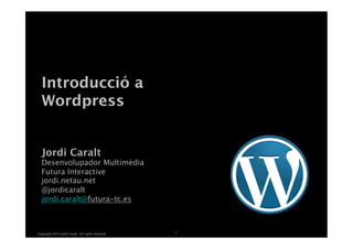 Copyright 2014 Jordi Caralt. All rights reserved.
1
Introducció a 
Wordpress
Jordi Caralt 
Desenvolupador Multimèdia 
Futura Interactive
jordi.netau.net
@jordicaralt
jordi.caralt@futura-tc.es


 
