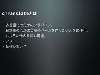 qTranslateとは
・多言語化のためのプラグイン。
 日本語のほかに英語のページを作りたいときに便利。
もちろん他の言語も可能。
・フリー
・動作が重い？
 