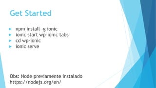 Get Started
▶ npm install -g ionic
▶ ionic start wp-ionic tabs
▶ cd wp-ionic
▶ ionic serve
Obs: Node previamente instalado
https://nodejs.org/en/
