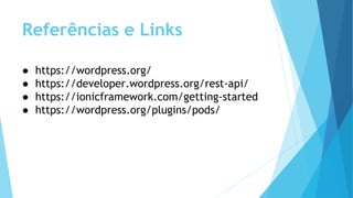 Referências e Links
● https://wordpress.org/
● https://developer.wordpress.org/rest-api/
● https://ionicframework.com/getting-started
● https://wordpress.org/plugins/pods/
