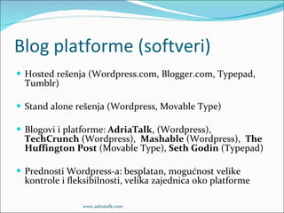 Blog platforme (softveri) Hosted rešenja (Wordpress.com, Blogger.com, Typepad, Tumblr) Stand alone rešenja (Wordpress, Movable Type) Blogovi i platforme:  AdriaTalk , (Wordpress),  TechCrunch  (Wordpress),  Mashable  (Wordpress),  The Huffington Post  (Movable Type) ,  Seth Godin  (Typepad) Prednosti Wordpress-a: besplatan, mogućnost velike kontrole i fleksibilnosti, velika zajednica oko platforme www.adriatalk.com 