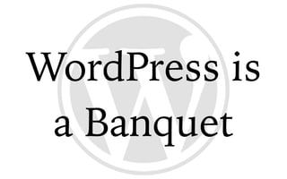 WordPress is
a Banquet
 