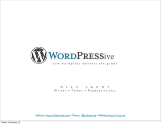 ive
                                       how wordpress delivers the goods




                                             M I K E              V A R D Y
                                        W r i t e r • Ta l k e r • P r o d u c t i v i t y i s t




                         Website: http://mikevardy.com • Twitter: @mikevardy • Weblog: http://vardy.me

Friday, 13 January, 12
 