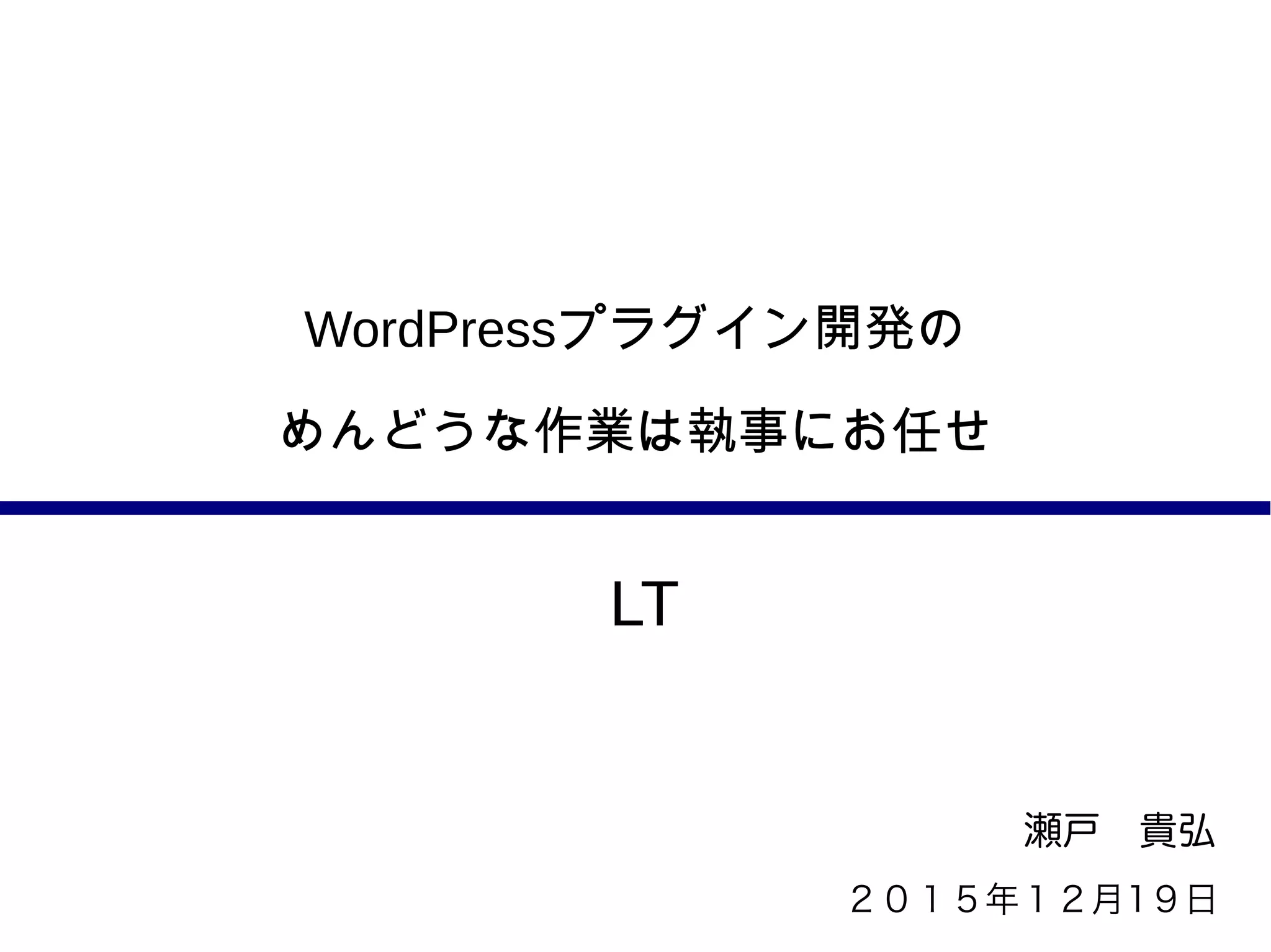 WordPressプラグイン開発の
めんどうな作業は執事にお任せ
瀬戸　貴弘
２０１５年１２月1９日
LT
 
