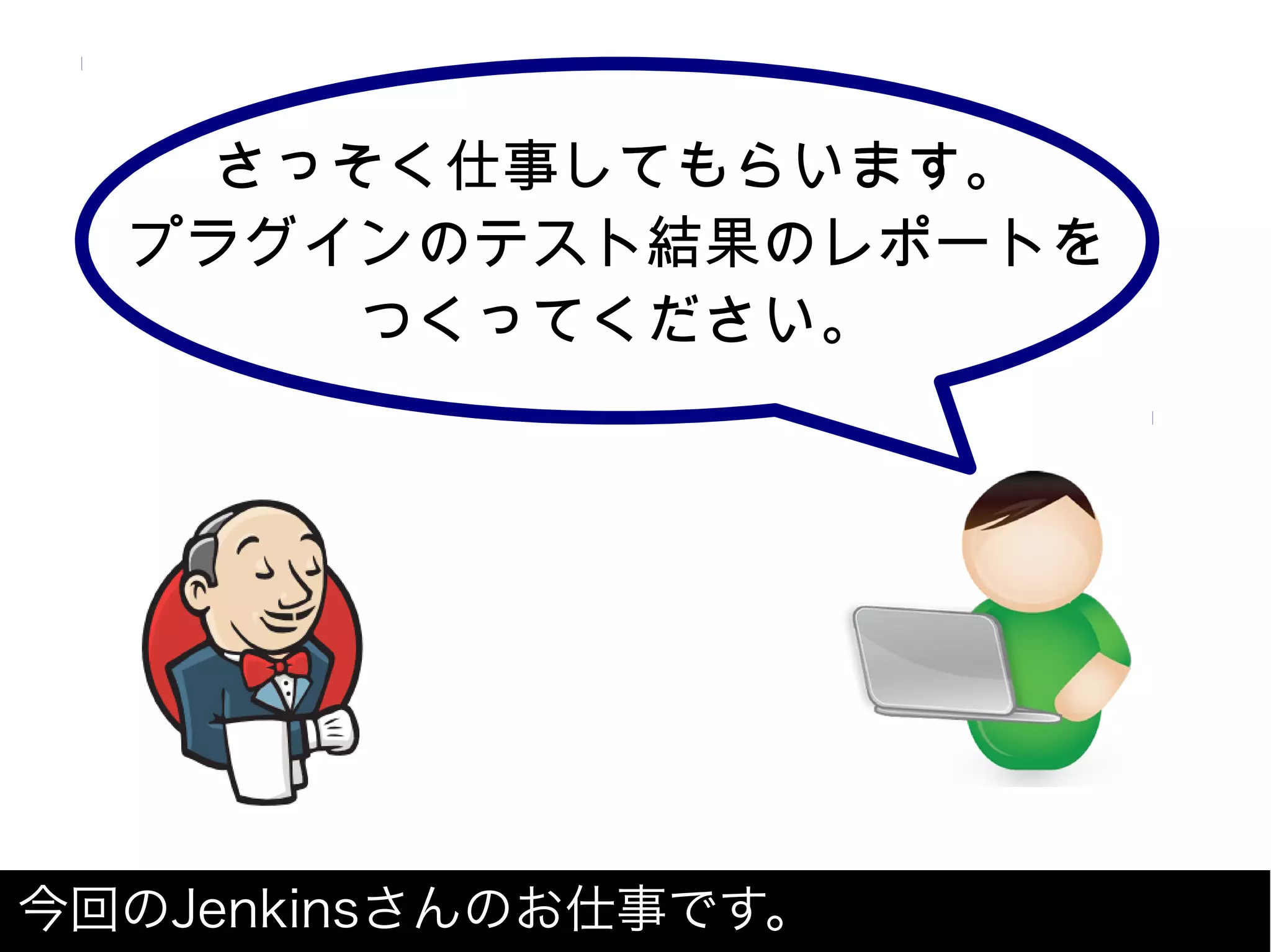 さっそく仕事してもらいます。
プラグインのテスト結果のレポートを
つくってください。
今回のJenkinsさんのお仕事です。
 