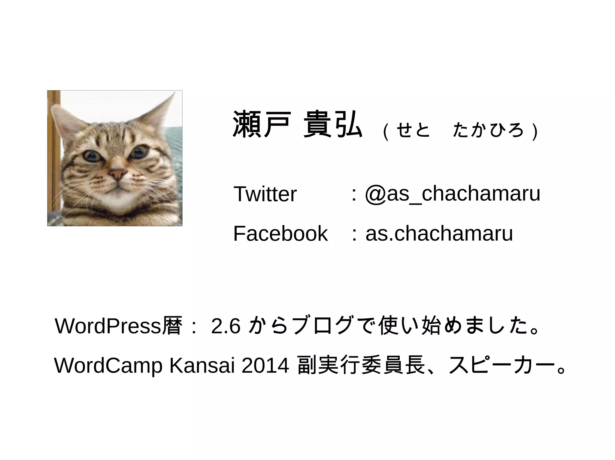 瀬戸 貴弘
Twitter
WordPress暦： 2.6 からブログで使い始めました。
瀬戸 貴弘 （せと　たかひろ）
：＠as_chachamaru
Facebook ：as.chachamaru
WordCamp Kansai 2014 副実行委員長、スピーカー。
 