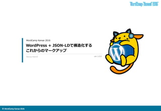 ©	
  WordCamp	
  Kansai	
  2016	
WordPress  +  JSON-‐‑‒LDで構造化する
これからのマークアップ
WordCamp  Kansai  2016
ver.1.0.0	
 【Kazuya	
  Takami】	
 
 