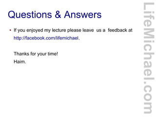 Questions & Answers
LifeMichael.com
● If you enjoyed my lecture please leave us a feedback at
http://facebook.com/lifemichael.
Thanks for your time!
Haim.
 