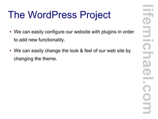 The WordPress Project
● We can easily configure our website with plugins in order
to add new functionality.
● We can easily change the look & feel of our web site by
changing the theme.
lifemichael.com
 