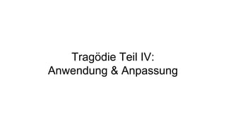 Tragödie Teil IV:
Anwendung & Anpassung
 