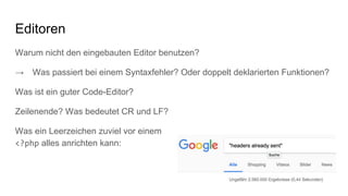 Editoren
Warum nicht den eingebauten Editor benutzen?
→ Was passiert bei einem Syntaxfehler? Oder doppelt deklarierten Funktionen?
Was ist ein guter Code-Editor?
Zeilenende? Was bedeutet CR und LF?
Was ein Leerzeichen zuviel vor einem
<?php alles anrichten kann:
 