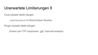 Core-Update bleibt hängen
.maintenance im Root-Ordner löschen
Plugin-Update bleibt hängen
Ordner per FTP inspizieren, ggf. manuell ersetzen
Unerwartete Limitierungen II
 