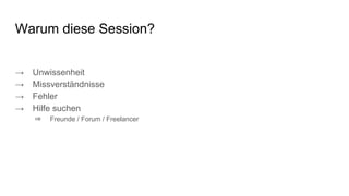 Warum diese Session?
→ Unwissenheit
→ Missverständnisse
→ Fehler
→ Hilfe suchen
⇒ Freunde / Forum / Freelancer
 