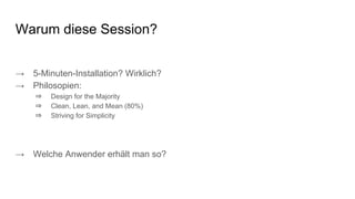 Warum diese Session?
→ 5-Minuten-Installation? Wirklich?
→ Philosopien:
⇒ Design for the Majority
⇒ Clean, Lean, and Mean (80%)
⇒ Striving for Simplicity
→ Welche Anwender erhält man so?
 