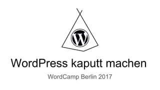 WordPress kaputt machen
WordCamp Berlin 2017
 