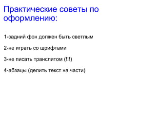 Практические советы по оформлению: 1-задний фон должен быть светлым 2-не играть со шрифтами  3-не писать транслитом (!!!) 4-абзацы (делить текст на части) 