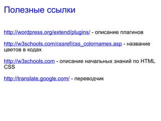 Полезные ссылки http://wordpress.org/extend/plugins/  - описание плагинов http://w3schools.com/cssref/css_colornames.asp  - название цветов в кодах http://w3schools.com  - описание начальных знаний по HTML CSS http://translate.google.com/  - переводчик 