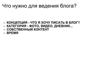Что нужно для ведения блога? КОНЦЕПЦИЯ - ЧТО Я ХОЧУ ПИСАТЬ В БЛОГ? КАТЕГОРИЯ - ФОТО, ВИДЕО, ДНЕВНИК... СОБСТВЕННЫЙ КОНТЕНТ ВРЕМЯ 