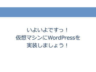 いよいよですっ！
仮想マシンにWordPressを
実装しましょう！
 
