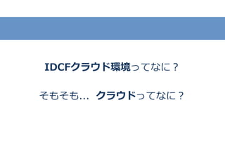 IDCFクラウド環境ってなに？
そもそも..．クラウドってなに？
 