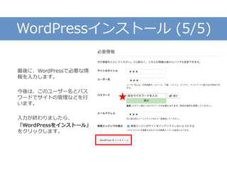 WordPressインストール (5/5)
最後に、WordPressで必要な情
報を入力します。
今後は、このユーザー名とパス
ワードでサイトの管理などを行
います。
入力が終わりましたら、
「WordPressをインストール」
をクリックします。
×××
×××
×××
 