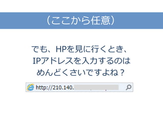 でも、HPを見に行くとき、
IPアドレスを入力するのは
めんどくさいですよね？
（ここから任意）
 