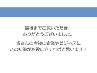 最後までご覧いただき、
ありがとうございました。
皆さんの今後の企業やビジネスに
この知識がお役に立てればと思います！
 