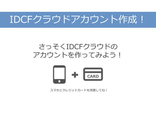 さっそくIDCFクラウドの
アカウントを作ってみよう！
CARD
スマホとクレジットカードを用意してね！
IDCFクラウドアカウント作成！
 