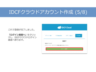 IDCFクラウドアカウント作成 (5/8)
これで登録が完了しました。
「ログイン画面へ」をクリッ
クし、IDCFクラウドログイン
画面へ移ります。
 