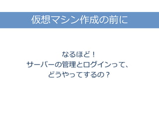 仮想マシン作成の前に
なるほど！
サーバーの管理とログインって、
どうやってするの？
 