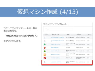 仮想マシン作成 (4/13)
コミュニティテンプレートの一覧が
表示されたら、
「KUSANAGI for IDCFクラウド」
をクリックします。
 