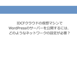 IDCFクラウドの仮想マシンで
WordPressのサーバーを公開するには、
どのようなネットワークの設定が必要？
 