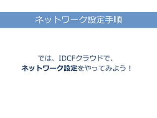 では、IDCFクラウドで、
ネットワーク設定をやってみよう！
ネットワーク設定手順
 