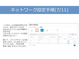 ネットワーク設定手順(7/11)
二つのルールの追加が終わりま
したら、両方ステータスが
Activeになっているのが確認で
きますね。
これでポートフォワードの設定
が終わりました！
続いて、ファイアウォールの設
定をします。上にあるメニュー
アイコン中の、「ファイア
ウォール」をクリックします。
 