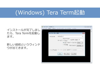 (Windows) Tera Term起動
インストールが完了しまし
たら、Tera Termを起動し
ます。
新しい接続というウィンド
ウが出てきます。
 