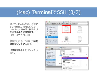 (Mac) TerminalでSSH (3/7)
続いて、Finderから、仮想マ
シンを作成した時にダウン
ロードしたSSH用の秘密鍵が
あるフォルダに移ります。
（例：ダウンロード）
移りましたら、作成した秘密
鍵を右クリックします。
「情報を見る」をクリックし
ます。
 