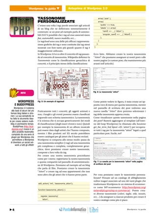 Wordpress: la guida Anteprima di Wordpress 3.0
                            WEB 2.0                 Anteprima di Wordpress 3.0


                                   TASSONOMIE                                                      array( ‘post’ ),
                                   PERSONALIZZATE                                                  array(

                                   C’erano una volta i tag: parole associate agli articoli             ‘public’ => true,

                                   di un blog che ne definivano sommariamente il                       ‘labels’ => array(

                                   contenuto: se un post ad esempio parla di automo-                        ‘namÈ => __( ‘Attori’ ),

                                   bili FIAT è possibile che i tag ad esso associati siano                  ‘singular_namÈ => __( ‘AttorÈ )

                                   fiat, automobili, nuovo modello, ecc…                               ),

                                   Le tagcloud sono una delle più efficaci rappresenta-            )

                                   ziono grafiche dei tag e sono costituite dai tag stessi        );

                                   mostrati con font tanto più grandi quanto il tag è         }

                                   maggiormente utilizzato.
                                   In Wordpress 3.0 si va oltre il concetto di tag passan-   Ecco fatto. Abbiamo creato la nostra tassonomia
                                   do al concetto di tassonomia. Wikipedia definisce la      “Attori” che possiamo assegnare ai nostri post e alle
                                   Tassonomia come la classificazione gerarchica di          nostre pagine (o custom post, che esamineremo più
                                   concetti, e il principio stesso della classificazione.    avanti nell’articolo).




                                                                                             Fig. 6: La tassonomia “attori”
              NOTA


         WORDPRESS                 Fig. 5: Un esempio di tagcloud                            Come potete vedere in figura, è stata creata un’ap-
      E BUDDYPRESS                                                                           posita voce di menu per questa tassonomia, mentre
     Wordpress è il sistema                                                                  nel pannello di scrittura dei post vedremo una
  alla base di alcuni dei più      Praticamente tutti i concetti, gli oggetti animati e      nuova casella “Attori” dove potremo selezionare i
 famosi blog italiani e stra-      non, i luoghi e gli eventi possono essere classificati    tag della tassonomia appena creata.
 nieri. La sua semplicità ne
 ha fatto lo strumento idea-       seguendo uno schema tassonomico. La tassonomia            Come visualizzare queste tassonomie nella pagina
le per creare sistemi multi-       è la scienza che si occupa genericamente dei modi         dei post? Basterà aggiungere al template (all’inter-
 blog in pochissimo tempo.         di classificazione (degli esseri viventi e non). Quindi   no del loop Wordpress) la chiamata alla funzione
    BuddyPress (http://bud-        per esempio la tassonomia di un album musicale            get_the_term_list( $post->ID, ‘attori’); per recupera-
  dypress.org/) invece è un        può essere data dagli artisti che l’hanno composto,       re tutti i tag per la tassonomia “attori” legati a quel
   altro prodotto Automattic
  composto da una serie di         mentre i film prodotti nel XX secolo potrebbero           particolare post. Facile, no?
  plugin per Wordpress che         essere catalogati per gli attori che li hanno recitati.
   permettono a Wordpress          Wordpress si comporta allo stesso modo: passa da
 di diventare un social net-       una tassonomia semplice (i tag) ad una tassonomia
       work a tutti gli effetti!   più complessa e completa, completamente gerar-
                                   chica, dove possiamo creare nostre tassonomie,
                                   composte a loro volta da tag.
                                   Per creare una nostra tassonomia procediamo
                                   come per i menu: registriamo la nostra tassonomia
                                   e questa comparirà nel pannello di amministrazio-         Fig. 7: La casella per la tassonomia “attori” nella pagina
                                                                                             di scrittura dei post
                                   ne di Wordpress. Pensiamo ad esempio ad un blog
                                   che parla di film. Possiamo creare la tassonomia
                                   “Attori” e creare tag ad essa appartenenti che non
                                   sono altro che gli attori che vi hanno preso parte.       Per cosa possiamo usare le tassonomie persona-
                                                                                             lizzate? Pensate ad un catalogo di abbigliamento
                                                                                             online magari associato ad uno dei tanti plugin che
                                   add_action( ‘init’, ‘tassonomia_attori’);                 trasformano Wordpress in un sistema di ecommer-
                                                                                             ce come WP-ecommerce http://wordpress.org/
                                   function tassonomia_attori() {                            extend/plugins/wp-e-commerce/. Potete crea-
                                                                                             re diverse tassonomie (colori, taglie, stile, tessuto,
                                      register_taxonomy(                                     ecc…) da assegnare a ciascun prodotto per creare il
                                        ‘attori’,                                            vostro catalogo come più vi piace.



   6 30 / Agosto 2010                                                                                                         http://www.iopro g:r aa g uodia
                                                                                                                                      Wordpre s s l m m i . t
 