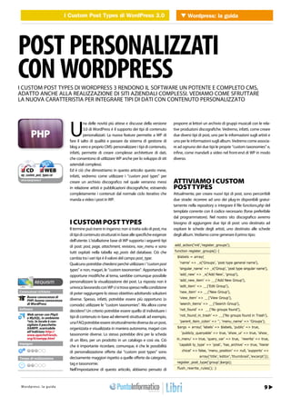 I Custom Post Types di WordPress di WordPress Wordpress: la guida
                                       WEB 2.0    I Custom Post Types 3.0         3.0




POST PERSONALIZZATI
CON WORDPRESS
I CUSTOM POST TYPES DI WORDPRESS 3 RENDONO IL SOFTWARE UN POTENTE E COMPLETO CMS,
ADATTO ANCHE ALLA REALIZZAZIONE DI SITI AZIENDALI COMPLESSI. VEDIAMO COME SFRUTTARE
LA NUOVA CARATTERISTIA PER INTEGRARE TIPI DI DATI CON CONTENUTO PERSONALIZZATO




                                      U
                                                na delle novità più attese e discusse della versione      proporre ai lettori un archivio di gruppi musicali con le rela-
                                                3.0 di WordPress è il supporto dei tipi di contenuto      tive produzioni discografiche. Vedremo, infatti, come creare
                                                personalizzati. La nuova feature permette a WP di         due diversi tipi di post, uno per le informazioni sugli artisti e
                                      fare il salto di qualità e passare da sistema di gestione di        uno per le informazioni sugli album. Vedremo come associa-
                                      blog a vero e proprio CMS: personalizzare i tipi di contenuto,      re ad ognuno dei due tipi le proprie “custom taxonomies” e,
                                      infatti, permette di creare complesse architetture di dati,         infine, come mandarli a video nel front-end di WP in modo
                                      che consentono di utilizzare WP anche per lo sviluppo di siti       diverso.
                                      aziendali complessi.
 ❑ CD             ❑ WEB               Ed è ciò che dimostriamo in questo articolo: questo mese,
 wp_custom_post_types.rar             infatti, vedremo come utilizzare i “custom post types” per
cdrom.ioprogrammo.it
                                      creare un archivio discografico nel quale verranno messi            ATTIVIAMO I CUSTOM
                                      in relazione artisti e pubblicazioni discografiche, estraendo       POST TYPES
                                      completamente i contenuti dal normale ciclo iterativo che           Attualmente, per creare nuovi tipi di post, sono percorribili
                                      manda a video i post in WP.                                         due strade: ricorrere ad uno dei plug-in disponibili gratui-
                                                                                                          tamente nella repository o integrare il file functions.php del
                                                                                                          template corrente con il codice necessario (forse preferibile
                                                                                                          dal programmatore). Nel nostro sito discografico avremo
                                      I CUSTOM POST TYPES                                                 bisogno di aggiungere due tipi di post: uno destinato ad
                                      Il termine può trarre in inganno: non si tratta solo di post, ma    ospitare le schede degli artisti, uno destinato alle schede
                                      di tipi di contenuto strutturati in base alle specifiche esigenze   degli album. Vediamo come generare il primo tipo:
                                      dell’utente. L’istallazione base di WP supporta i seguenti tipi
                                      di post: post, page, attachment, revisions, nav_menu e sono         add_action(‘init’,’register_groups’);

                                      tutti ospitati nella tabella wp_posts del database. Ciò che         function register_groups() {

                                      cambia tra i vari tipi è il valore del campo post_type.               $labels = array(

                                      Qualcuno potrebbe chiedersi perché utilizzare i “custom post            ‘name’ => _x(‘Groups’, ‘post type general name’),

                                      types” e non, magari, le “custom taxonomies”. Apportando le            ‘singular_name’ => _x(‘Group’, ‘post type singular name’),

                                      opportune modifiche al tema, sarebbe comunque possibile                 ‘add_new’ => _x(‘Add New’, ‘group’),

                                      personalizzare la visualizzazione dei post. La risposta non è           ‘add_new_item’ => __(‘Add New Group’),

                                      univoca: lavorando con WP ci si trova spesso nella condizione           ‘edit_item’ => __(‘Edit Group’),
Conoscenze richieste                                                                                          ‘new_item’ => __(‘New Group’),
                                      di poter raggiungere lo stesso obiettivo adottando soluzioni
      Buona conoscenza di                                                                                     ‘view_item’ => __(‘View Group’),
      PHP; buona conoscenza           diverse. Spesso, infatti, potrebbe essere più opportuno (o
      di WordPress                    comodo) utilizzare le “custom taxonomies”. Ma allora come               ‘search_items’ => __(‘Search Group’),
Software                                                                                                      ‘not_found’ => __(‘No groups found’),
                                      decidere? Un criterio potrebbe essere quello di individuare i
      Web server con Php5                                                                                     ‘not_found_in_trash’ => __(‘No groups found in Trash’),
      e MySQL, in ambiente            tipi di contenuto in base ad elementi strutturali: ad esempio,
      *nix. In locale è con-          una FAQ potrebbe essere strutturalmente diversa da un post,             ‘parent_item_colon’ => ‘’, ‘menu_name’ => ‘Groups’);
      sigliato il pacchetto
      XAMPP, scaricabile              organizzata e visualizzata in maniera autonoma, magari con            $args = array( ‘labels’ => $labels, ‘public’ => true,
      all’indirizzo http://                                                                                    ‘publicly_queryable’ => true, ‘show_ui’ => true, ‘show_
      www.apachefriends.              tassonomie diverse. Lo stesso potrebbe dirsi per la scheda
      org/it/xampp.html                                                                                     in_menu’ => true, ‘query_var’ => true, ‘rewrite’ => true,
                                      di un libro, per un prodotto in un catalogo e così via. Ciò
Impegno                                                                                                      ‘capabili ty_type’ => ‘post’, ‘has_archive’ => true, ‘hierar
                                      che è importante ricordare, comunque, è che le possibilità
                                      di personalizzazione offerte dai “custom post types” sono                chical’ => false, ‘menu_position’ => null, ‘supports’ =>

                                      decisamente maggiori rispetto a quelle offerte da categorie,                         array(‘title’,’editor’,’thumbnail’,’excerpt’));
Tempo di realizzazione
                                      tag e tassonomie.                                                     register_post_type(‘group’,$args);

                                      Nell’impostazione di questo articolo, abbiamo pensato di              flush_rewrite_rules(); }




  36 /
 W o r d p r e s s : l a g u 2011
             Febbraio i d a                                                                                                                                            9
                                                                                                                                          http://www.iopro g r a m m o . i t
 