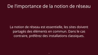 De l’importance de la notion de réseau
La notion de réseau est essentielle, les sites doivent
partagés des éléments en commun. Dans le cas
contraire, préférez des installations classiques.
7
 