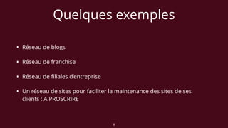 Quelques exemples
• Réseau de blogs
• Réseau de franchise
• Réseau de ﬁliales d’entreprise
• Un réseau de sites pour faciliter la maintenance des sites de ses
clients : A PROSCRIRE
8
 