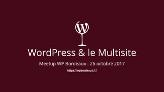 WordPress & le Multisite
Meetup WP Bordeaux - 26 octobre 2017
https://wpbordeaux.fr/
 