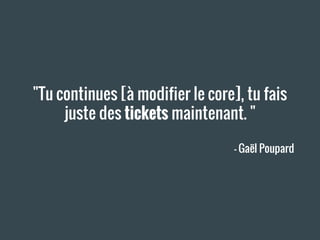 "Tu continues [à modifier le core], tu fais
juste des tickets maintenant. "
— Gaël Poupard
 