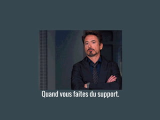 Quand vous faites du support.
 