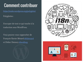 Comment contribuer
Polyglottes :
S'occuper de tout ce qui touche à la
traduction sous WordPress.
Vous pouvez vous rapprocher de
François-Xavier Bénard @fxbenard
et Didier Demory @wolforg.
https://make.wordpress.org/polyglots/
 