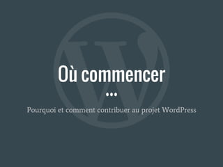 Où commencer
Pourquoi et comment contribuer au projet WordPress
 