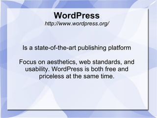 WordPress http://www.wordpress.org/ Is a state-of-the-art publishing platform Focus on aesthetics, web standards, and usability. WordPress is both free and priceless at the same time. 
